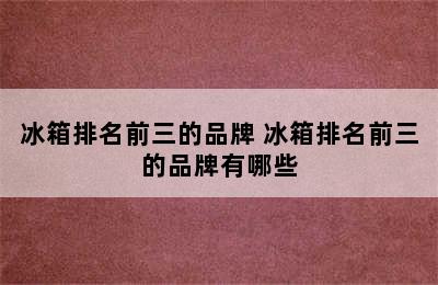 冰箱排名前三的品牌 冰箱排名前三的品牌有哪些